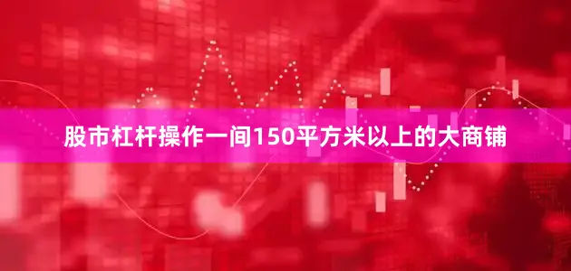 股市杠杆操作一间150平方米以上的大商铺