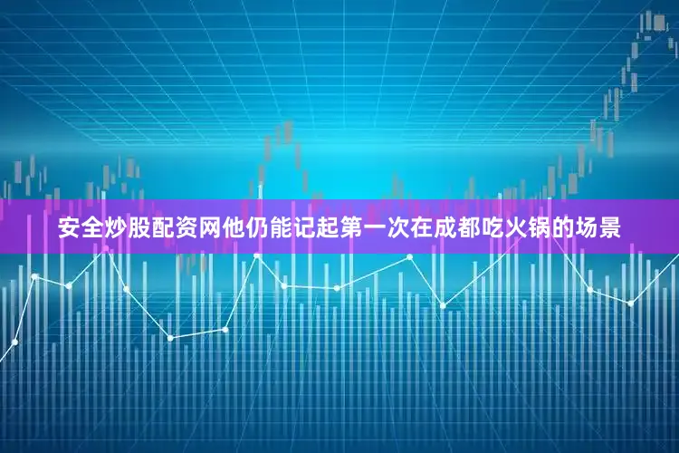 安全炒股配资网他仍能记起第一次在成都吃火锅的场景