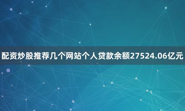 配资炒股推荐几个网站个人贷款余额27524.06亿元