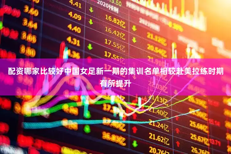 配资哪家比较好中国女足新一期的集训名单相较赴美拉练时期有所提升
