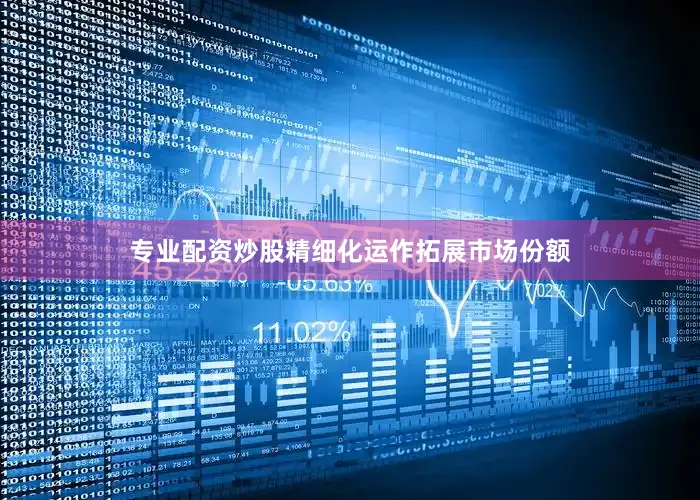 专业配资炒股精细化运作拓展市场份额