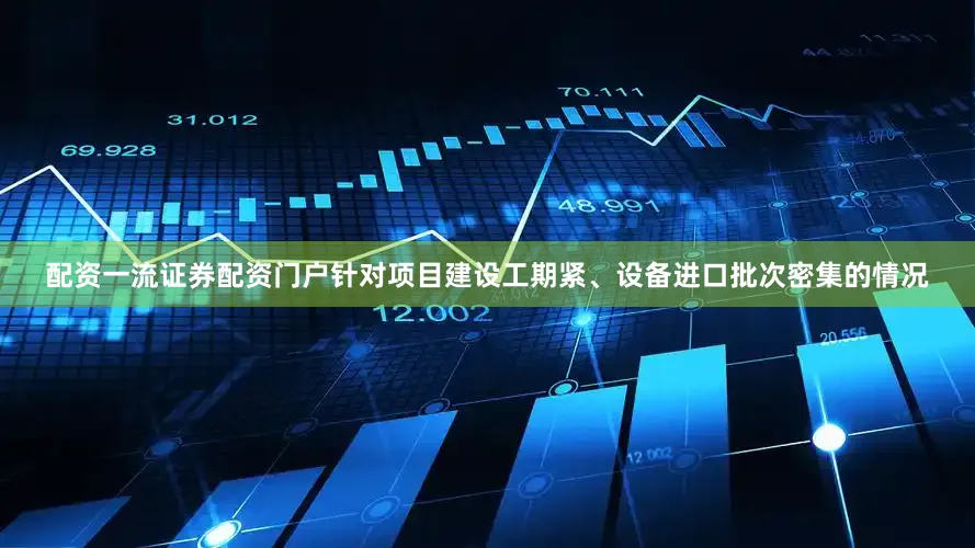 配资一流证券配资门户针对项目建设工期紧、设备进口批次密集的情况
