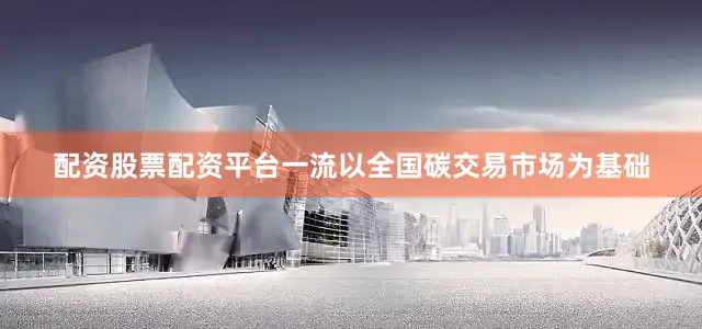 配资股票配资平台一流以全国碳交易市场为基础