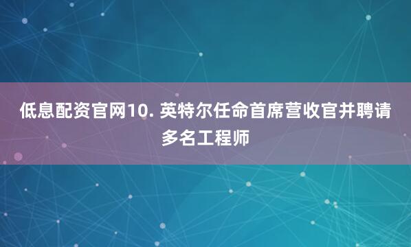 低息配资官网10. 英特尔任命首席营收官并聘请多名工程师