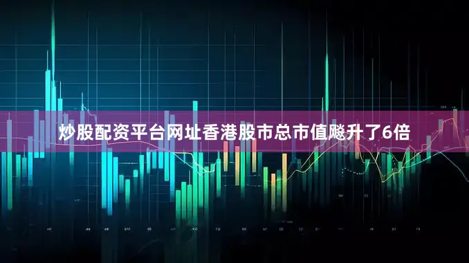 炒股配资平台网址香港股市总市值飚升了6倍
