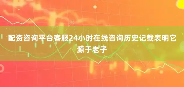 配资咨询平台客服24小时在线咨询历史记载表明它源于老子