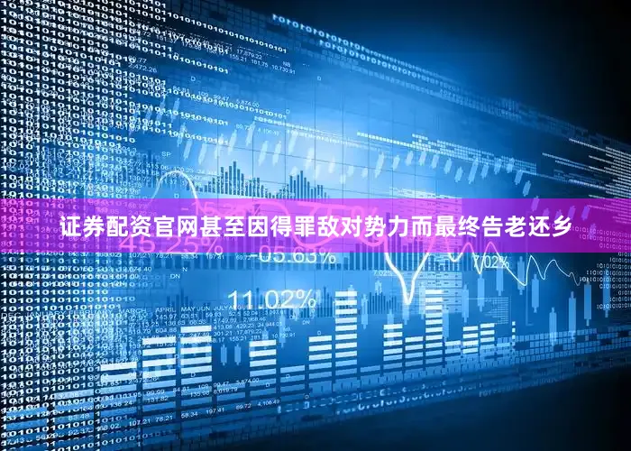 证券配资官网甚至因得罪敌对势力而最终告老还乡