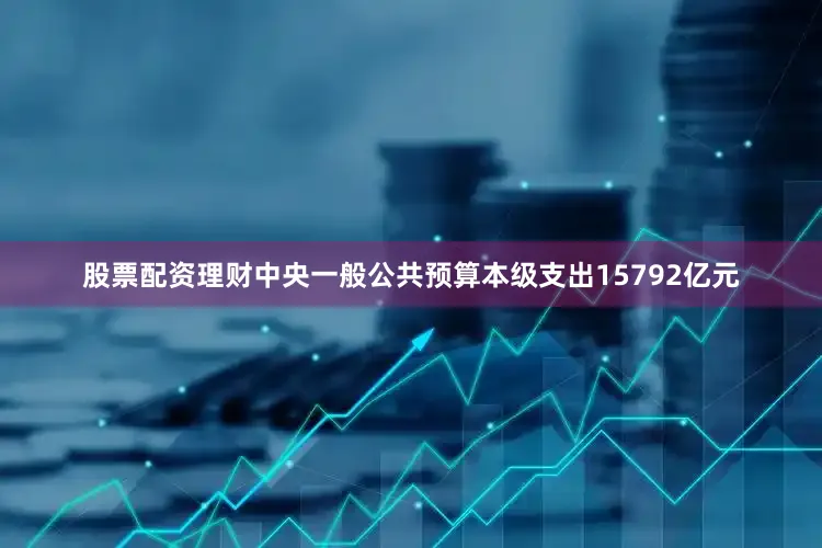 股票配资理财中央一般公共预算本级支出15792亿元