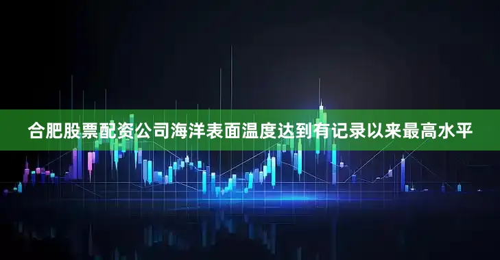 合肥股票配资公司海洋表面温度达到有记录以来最高水平