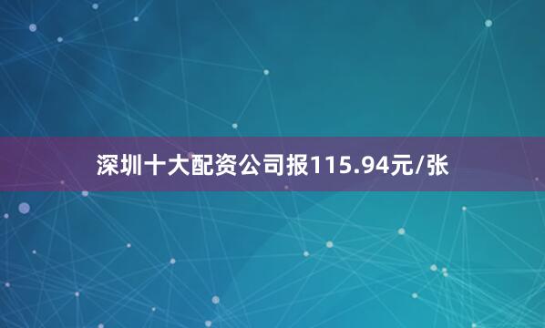 深圳十大配资公司报115.94元/张