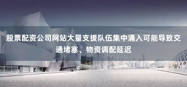 股票配资公司网站大量支援队伍集中涌入可能导致交通堵塞、物资调配延迟