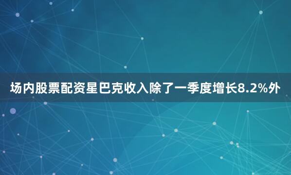 场内股票配资星巴克收入除了一季度增长8.2%外