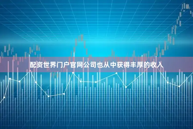 配资世界门户官网公司也从中获得丰厚的收入