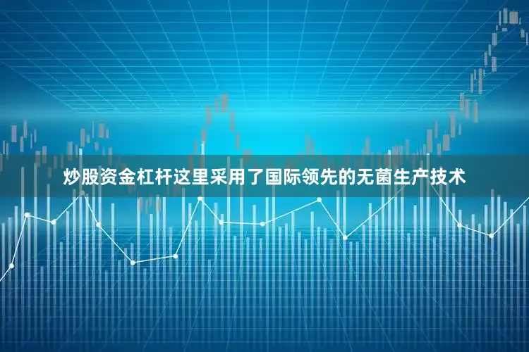 炒股资金杠杆这里采用了国际领先的无菌生产技术