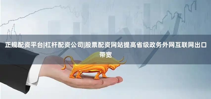 正规配资平台|杠杆配资公司|股票配资网站提高省级政务外网互联网出口带宽