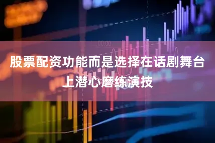 股票配资功能而是选择在话剧舞台上潜心磨练演技