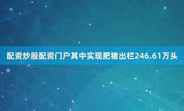 配资炒股配资门户其中实现肥猪出栏246.61万头
