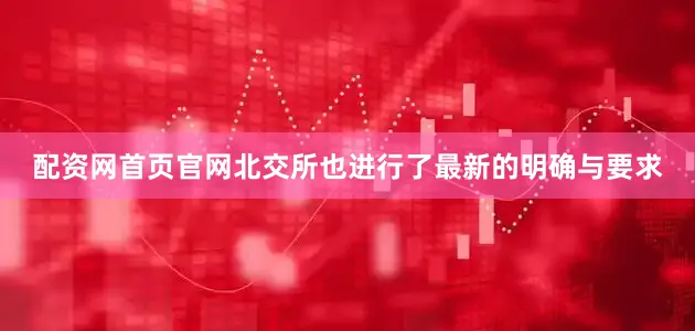 配资网首页官网北交所也进行了最新的明确与要求