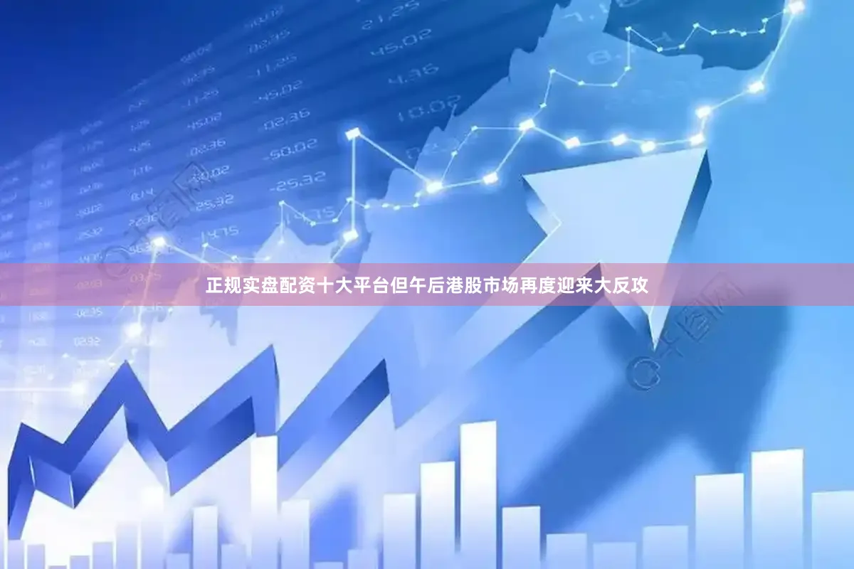 正规实盘配资十大平台但午后港股市场再度迎来大反攻