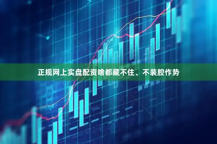 正规网上实盘配资啥都藏不住、不装腔作势
