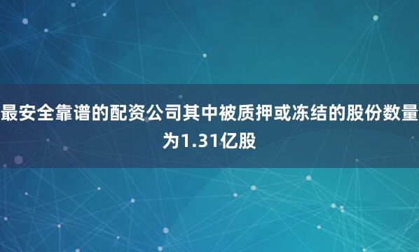 最安全靠谱的配资公司其中被质押或冻结的股份数量为1.31亿股