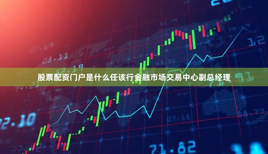 股票配资门户是什么任该行金融市场交易中心副总经理