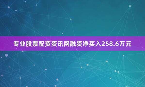 专业股票配资资讯网融资净买入258.6万元