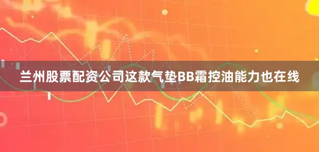 兰州股票配资公司这款气垫BB霜控油能力也在线