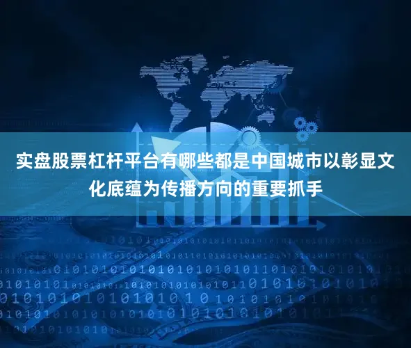 实盘股票杠杆平台有哪些都是中国城市以彰显文化底蕴为传播方向的重要抓手