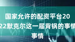国家允许的配资平台2022默克尔这一届背锅的事情