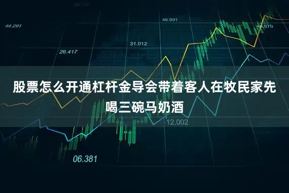 股票怎么开通杠杆金导会带着客人在牧民家先喝三碗马奶酒