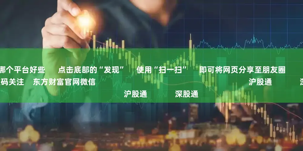 股票杠杆哪个平台好些      点击底部的“发现”     使用“扫一扫”     即可将网页分享至朋友圈                            扫描二维码关注    东方财富官网微信                                                                        沪股通             深股通
