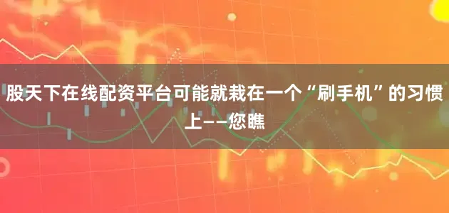 股天下在线配资平台可能就栽在一个“刷手机”的习惯上——您瞧