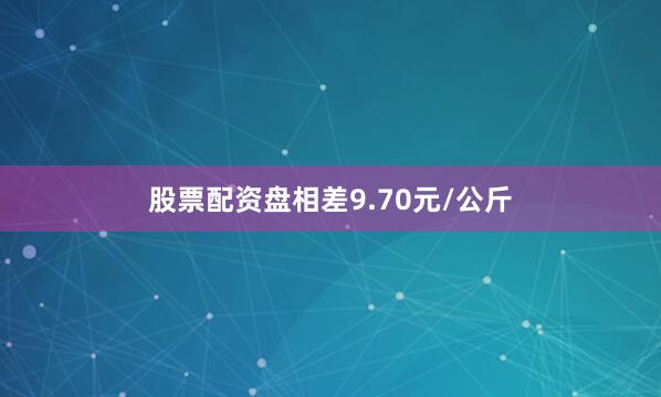 股票配资盘相差9.70元/公斤