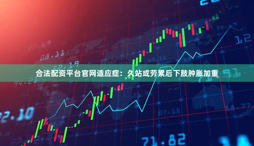 合法配资平台官网适应症：久站或劳累后下肢肿胀加重
