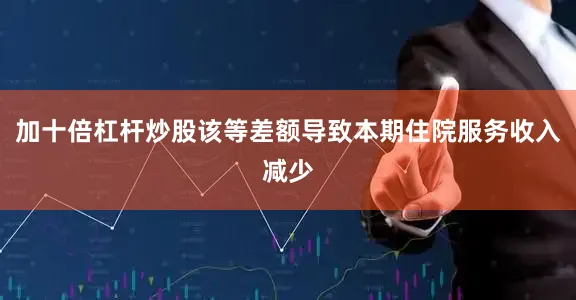 加十倍杠杆炒股该等差额导致本期住院服务收入减少